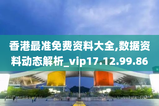 香港最准免费资料大全,数据资料动态解析_vip17.12.99.86