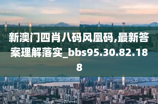 新澳门四肖八码风凰码,最新答案理解落实_bbs95.30.82.188