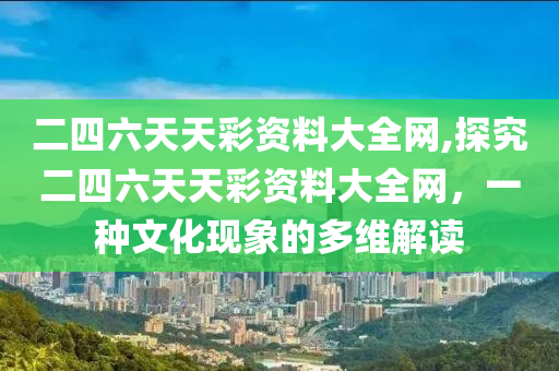 二四六天天彩资料大全网,探究二四六天天彩资料大全网，一种文化现象的多维解读