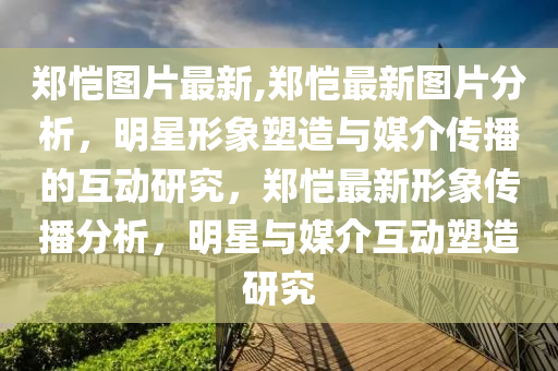 郑恺图片最新,郑恺最新图片分析，明星形象塑造与媒介传播的互动研究，郑恺最新形象传播分析，明星与媒介互动塑造研究