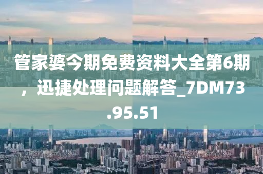 管家婆今期免费资料大全第6期，迅捷处理问题解答_7DM73.95.51