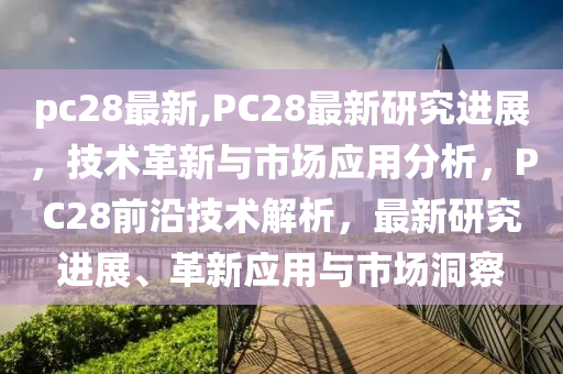 pc28最新,PC28最新研究进展，技术革新与市场应用分析，PC28前沿技术解析，最新研究进展、革新应用与市场洞察