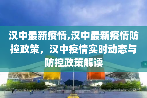 汉中最新疫情,汉中最新疫情防控政策，汉中疫情实时动态与防控政策解读