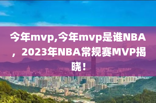 今年mvp,今年mvp是谁NBA，2023年NBA常规赛MVP揭晓！