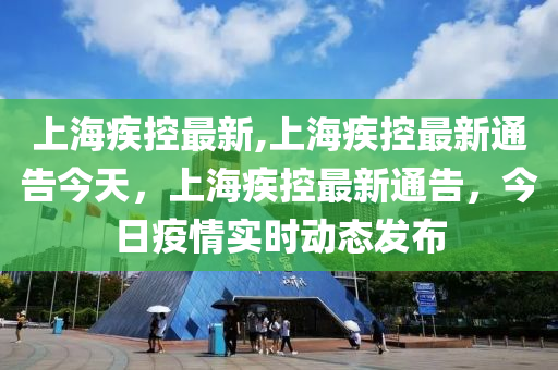 上海疾控最新,上海疾控最新通告今天，上海疾控最新通告，今日疫情实时动态发布