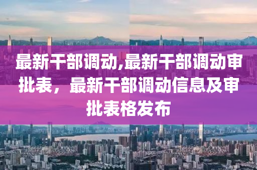 最新干部调动,最新干部调动审批表，最新干部调动信息及审批表格发布