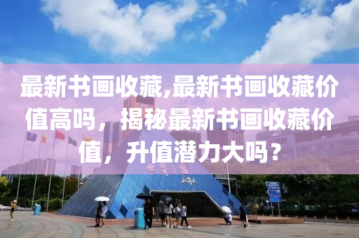 最新书画收藏,最新书画收藏价值高吗，揭秘最新书画收藏价值，升值潜力大吗？