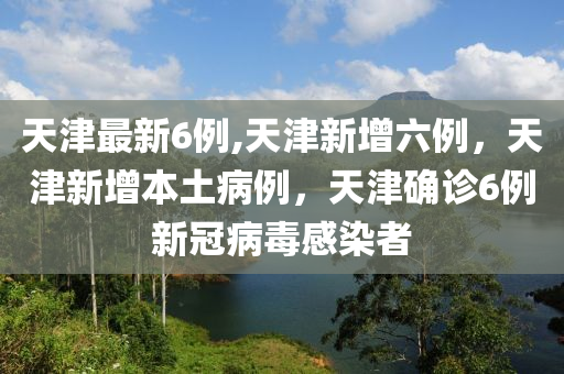 天津最新6例,天津新增六例，天津新增本土病例，天津确诊6例新冠病毒感染者