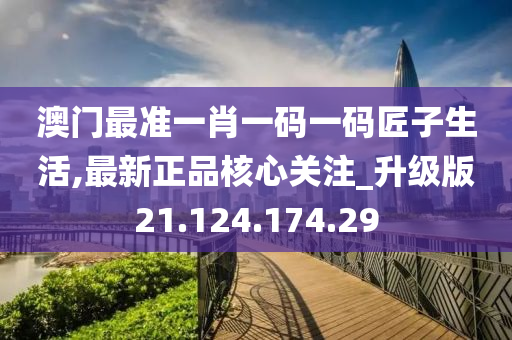 澳门最准一肖一码一码匠子生活,最新正品核心关注_升级版21.124.174.29