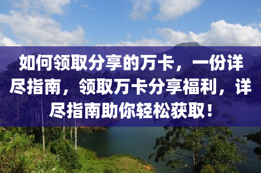 如何领取分享的万卡，一份详尽指南，领取万卡分享福利，详尽指南助你轻松获取！