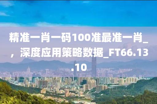 精准一肖一码100准最准一肖_，深度应用策略数据_FT66.13.10