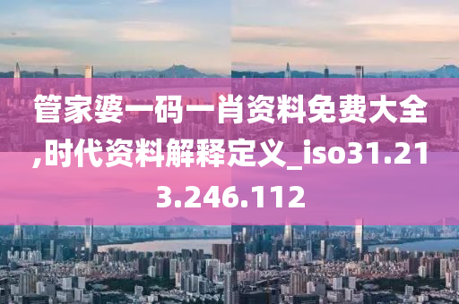 管家婆一码一肖资料免费大全,时代资料解释定义_iso31.213.246.112