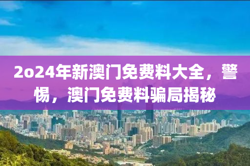 2o24年新澳门免费料大全，警惕，澳门免费料骗局揭秘