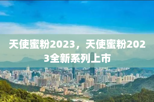 天使蜜粉2023，天使蜜粉2023全新系列上市