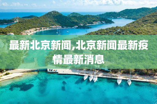 最新北京新闻,北京新闻最新疫情最新消息