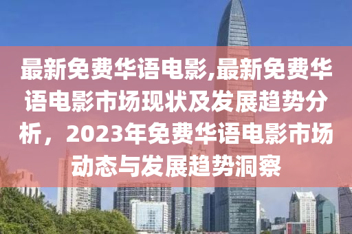 最新免费华语电影,最新免费华语电影市场现状及发展趋势分析，2023年免费华语电影市场动态与发展趋势洞察