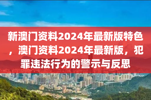 新澳门资料2024年最新版特色，澳门资料2024年最新版，犯罪违法行为的警示与反思