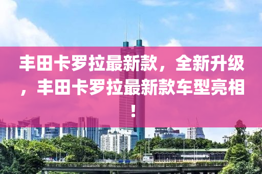 丰田卡罗拉最新款，全新升级，丰田卡罗拉最新款车型亮相！