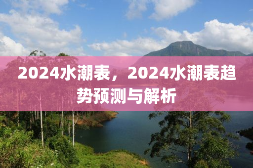 2024水潮表，2024水潮表趋势预测与解析