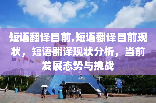 短语翻译目前,短语翻译目前现状，短语翻译现状分析，当前发展态势与挑战