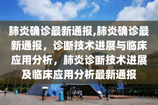 肺炎确诊最新通报,肺炎确诊最新通报，诊断技术进展与临床应用分析，肺炎诊断技术进展及临床应用分析最新通报