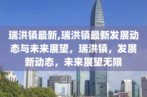 瑞洪镇最新,瑞洪镇最新发展动态与未来展望，瑞洪镇，发展新动态，未来展望无限