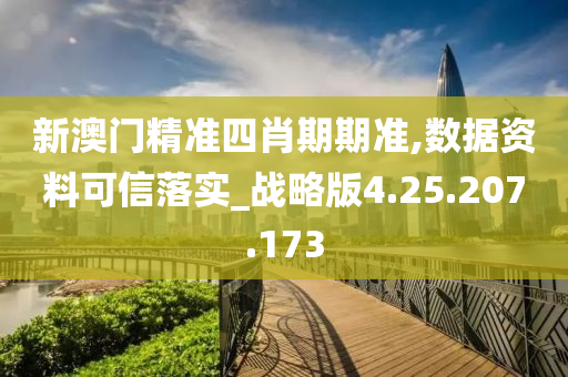 新澳门精准四肖期期准,数据资料可信落实_战略版4.25.207.173