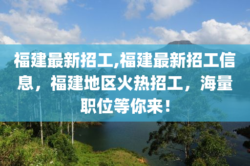 福建最新招工,福建最新招工信息，福建地区火热招工，海量职位等你来！