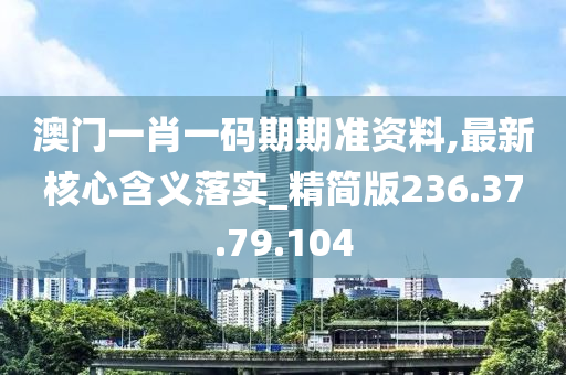 澳门一肖一码期期准资料,最新核心含义落实_精简版236.37.79.104