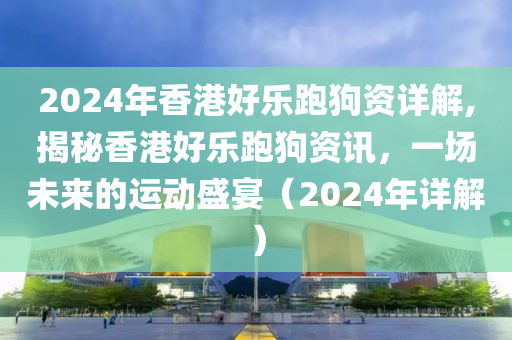 2024年香港好乐跑狗资详解,揭秘香港好乐跑狗资讯，一场未来的运动盛宴（2024年详解）