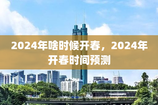 2024年啥时候开春，2024年开春时间预测