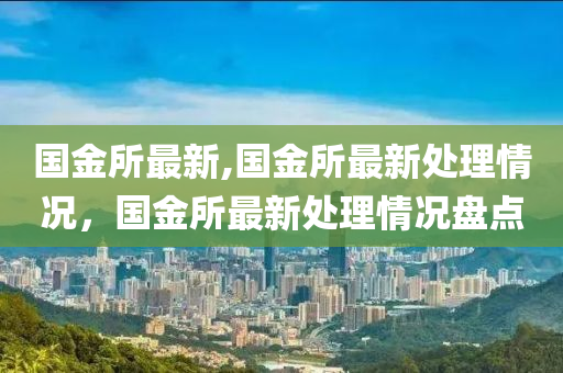 国金所最新,国金所最新处理情况，国金所最新处理情况盘点