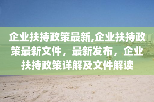 企业扶持政策最新,企业扶持政策最新文件，最新发布，企业扶持政策详解及文件解读