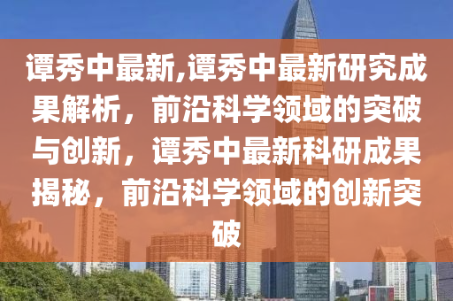 谭秀中最新,谭秀中最新研究成果解析，前沿科学领域的突破与创新，谭秀中最新科研成果揭秘，前沿科学领域的创新突破