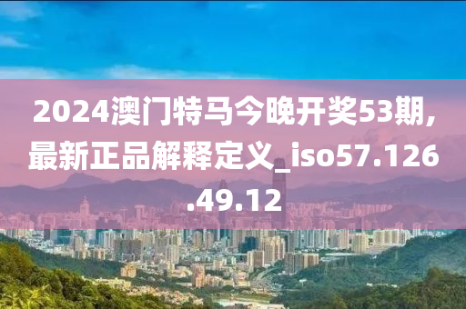 2024澳门特马今晚开奖53期,最新正品解释定义_iso57.126.49.12