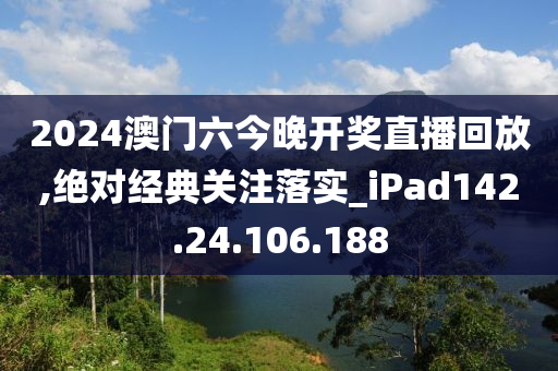 2024澳门六今晚开奖直播回放,绝对经典关注落实_iPad142.24.106.188