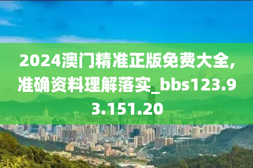 2024澳门精准正版免费大全,准确资料理解落实_bbs123.93.151.20