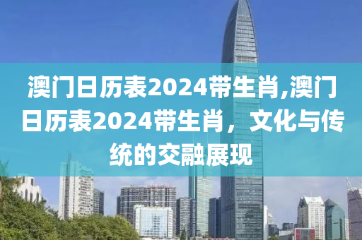 澳门日历表2024带生肖,澳门日历表2024带生肖，文化与传统的交融展现