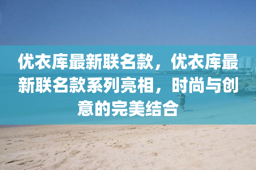 优衣库最新联名款，优衣库最新联名款系列亮相，时尚与创意的完美结合