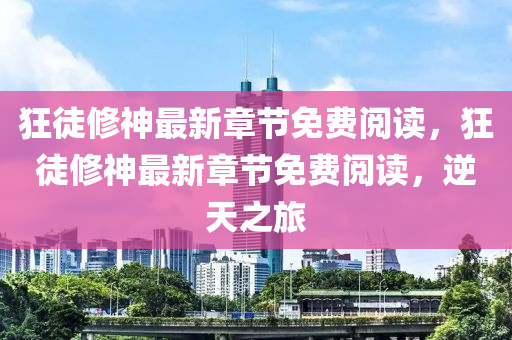 狂徒修神最新章节免费阅读，狂徒修神最新章节免费阅读，逆天之旅