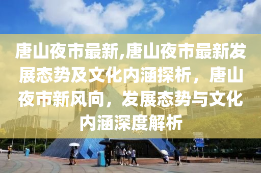 唐山夜市最新,唐山夜市最新发展态势及文化内涵探析，唐山夜市新风向，发展态势与文化内涵深度解析