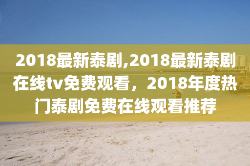 2018最新泰剧,2018最新泰剧在线tv免费观看，2018年度热门泰剧免费在线观看推荐