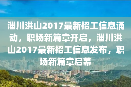 淄川洪山2017最新招工信息涌动，职场新篇章开启，淄川洪山2017最新招工信息发布，职场新篇章启幕