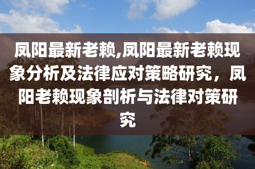 凤阳最新老赖,凤阳最新老赖现象分析及法律应对策略研究，凤阳老赖现象剖析与法律对策研究