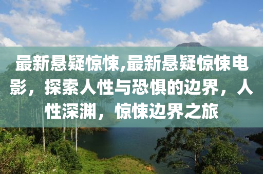 最新悬疑惊悚,最新悬疑惊悚电影，探索人性与恐惧的边界，人性深渊，惊悚边界之旅