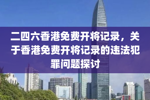 二四六香港免费开将记录，关于香港免费开将记录的违法犯罪问题探讨