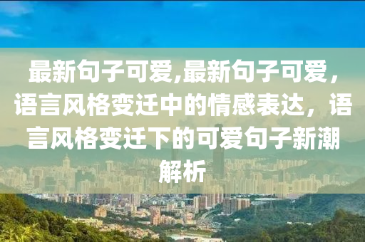 最新句子可爱,最新句子可爱，语言风格变迁中的情感表达，语言风格变迁下的可爱句子新潮解析