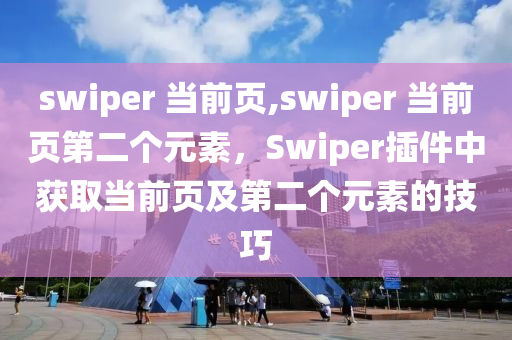 swiper 当前页,swiper 当前页第二个元素，Swiper插件中获取当前页及第二个元素的技巧