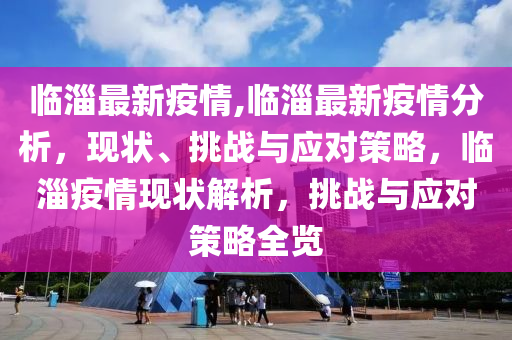 临淄最新疫情,临淄最新疫情分析，现状、挑战与应对策略，临淄疫情现状解析，挑战与应对策略全览