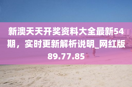 新澳天天开奖资料大全最新54期，实时更新解析说明_网红版89.77.85